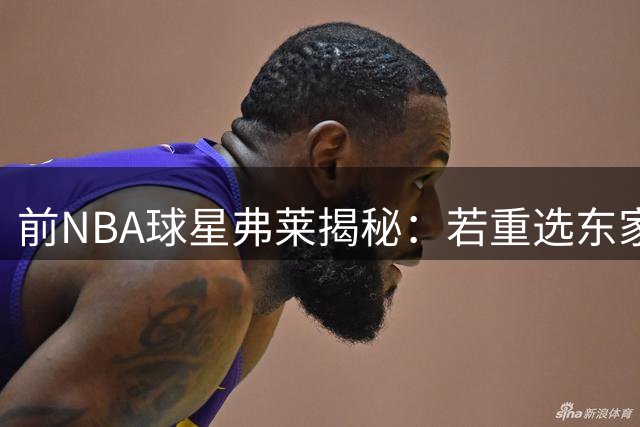 前NBA球星弗莱揭秘：若重选东家首选马刺 冠军底蕴+财务优势成关键因素