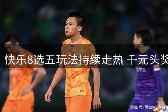 快乐8选五玩法持续走热 千元头奖频出引关注